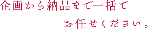 企画から納品まで一括でお任せください。
