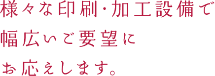 様々な印刷・加工設備で幅広いご要望にお応えします。